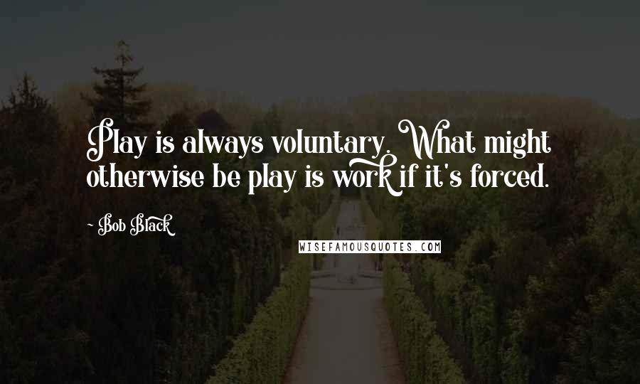 Bob Black Quotes: Play is always voluntary. What might otherwise be play is work if it's forced.
