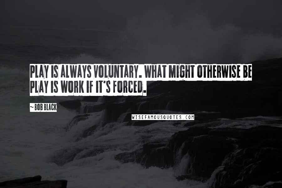 Bob Black Quotes: Play is always voluntary. What might otherwise be play is work if it's forced.