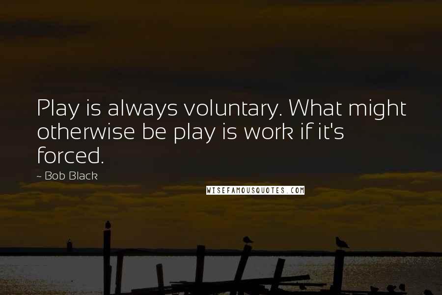 Bob Black Quotes: Play is always voluntary. What might otherwise be play is work if it's forced.