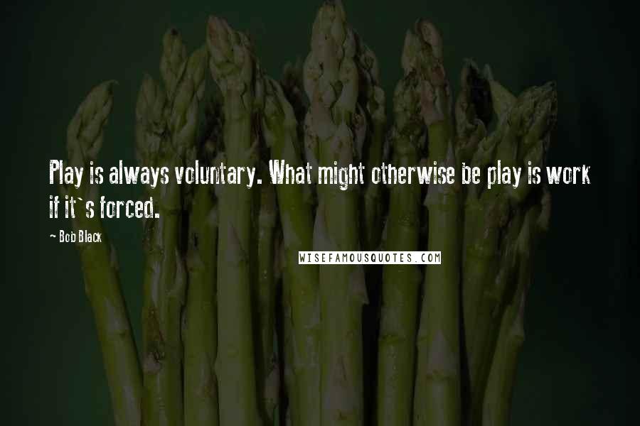 Bob Black Quotes: Play is always voluntary. What might otherwise be play is work if it's forced.