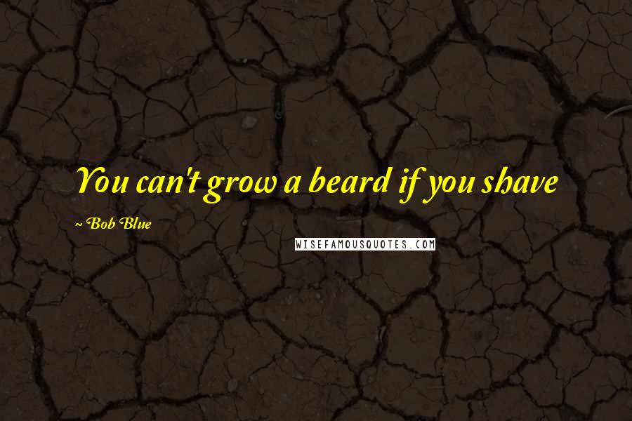 Bob Blue Quotes: You can't grow a beard if you shave