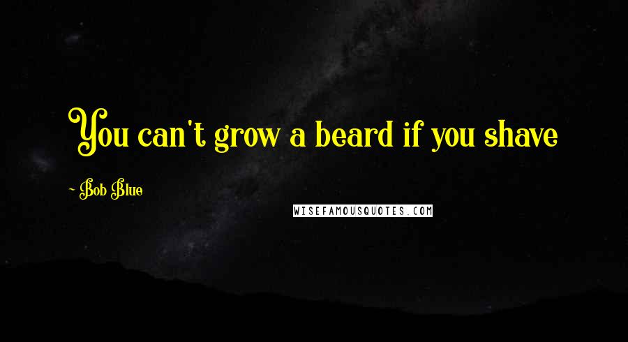 Bob Blue Quotes: You can't grow a beard if you shave