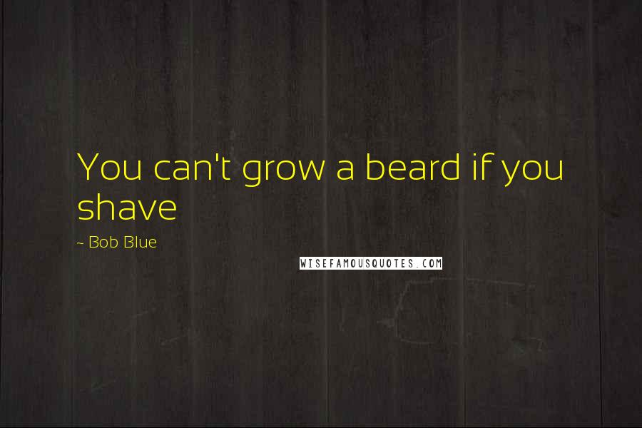 Bob Blue Quotes: You can't grow a beard if you shave