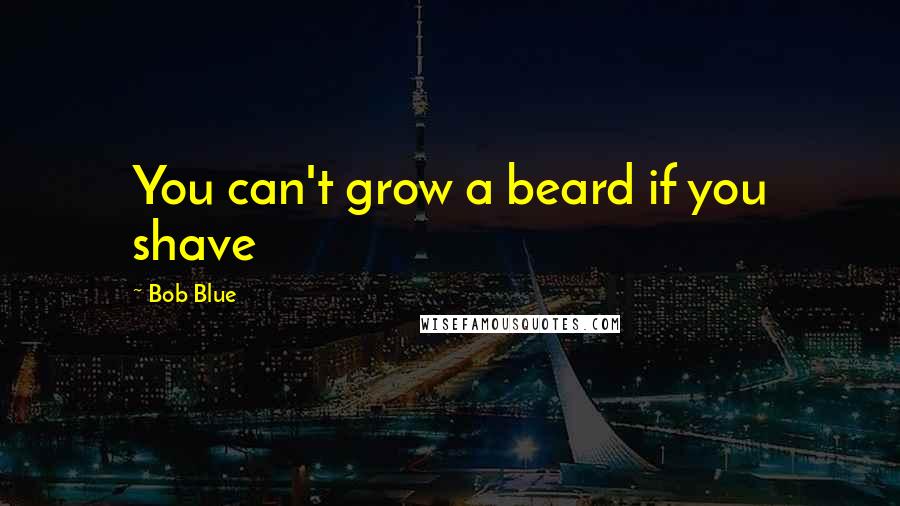 Bob Blue Quotes: You can't grow a beard if you shave