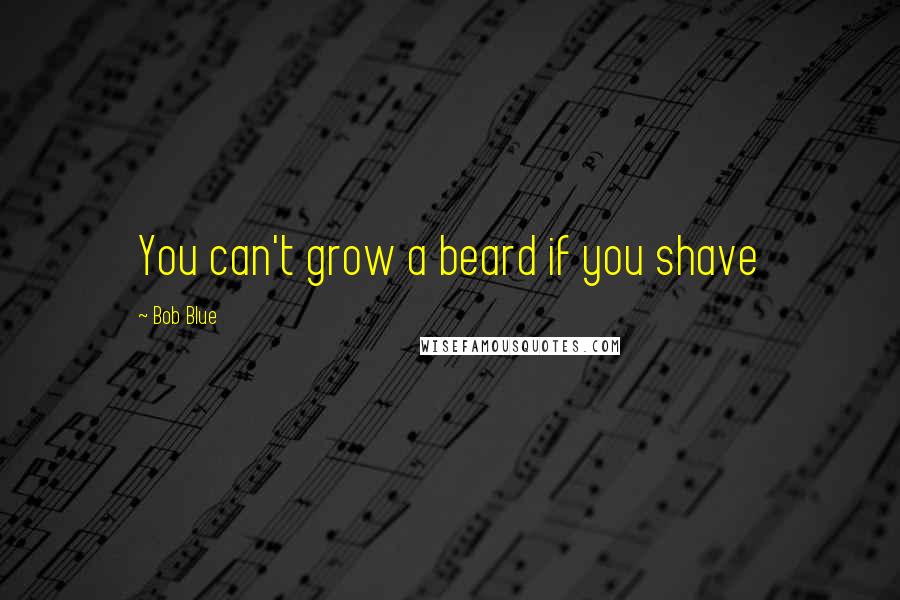 Bob Blue Quotes: You can't grow a beard if you shave