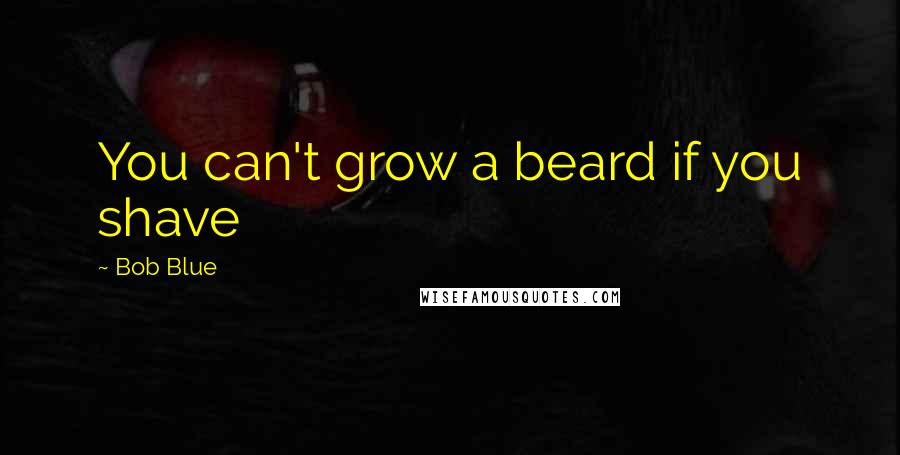 Bob Blue Quotes: You can't grow a beard if you shave