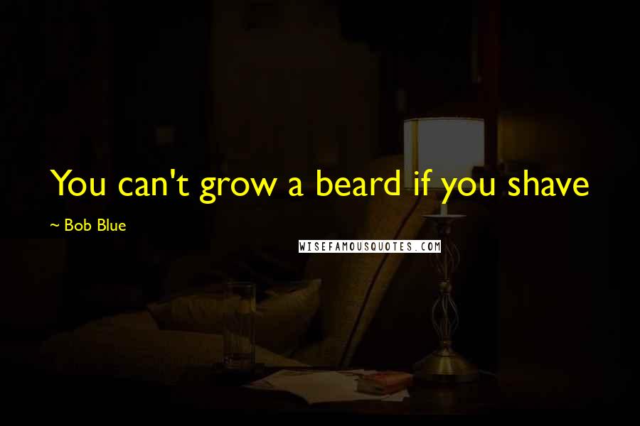 Bob Blue Quotes: You can't grow a beard if you shave