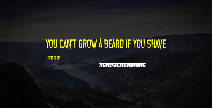Bob Blue Quotes: You can't grow a beard if you shave
