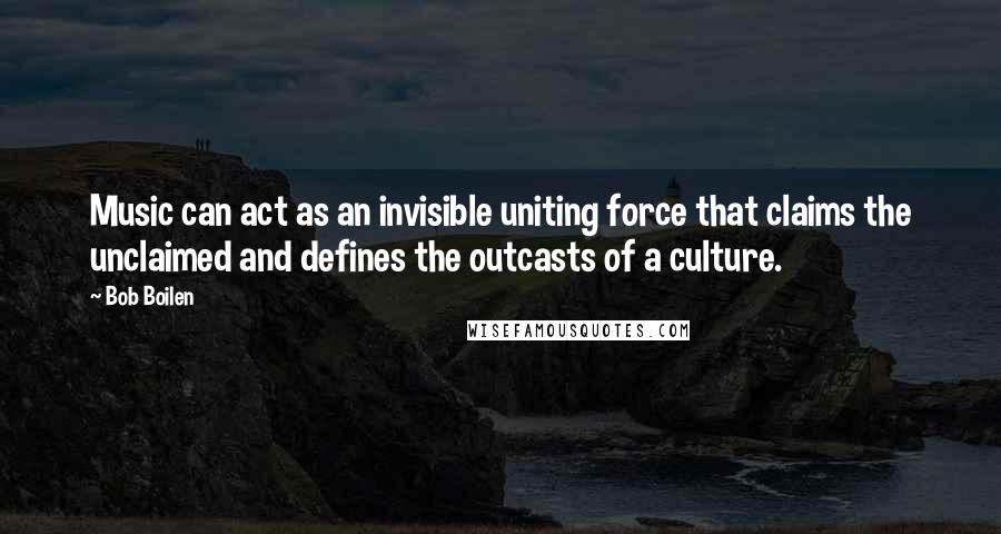 Bob Boilen Quotes: Music can act as an invisible uniting force that claims the unclaimed and defines the outcasts of a culture.