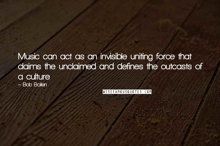 Bob Boilen Quotes: Music can act as an invisible uniting force that claims the unclaimed and defines the outcasts of a culture.