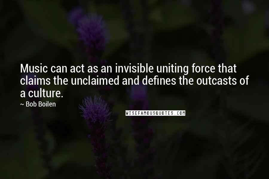 Bob Boilen Quotes: Music can act as an invisible uniting force that claims the unclaimed and defines the outcasts of a culture.