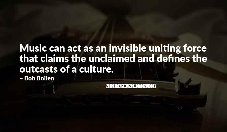 Bob Boilen Quotes: Music can act as an invisible uniting force that claims the unclaimed and defines the outcasts of a culture.