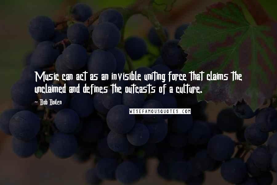 Bob Boilen Quotes: Music can act as an invisible uniting force that claims the unclaimed and defines the outcasts of a culture.