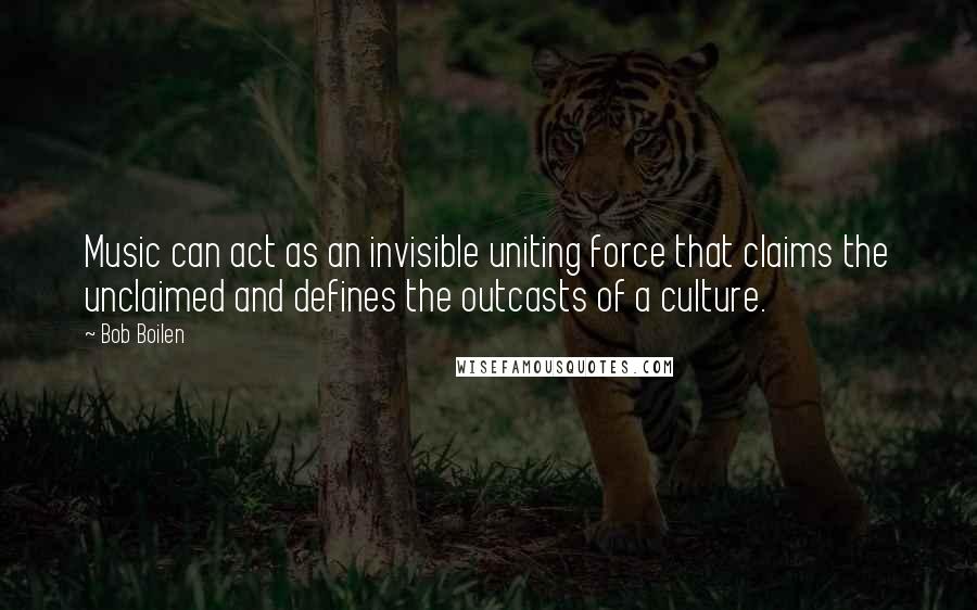 Bob Boilen Quotes: Music can act as an invisible uniting force that claims the unclaimed and defines the outcasts of a culture.