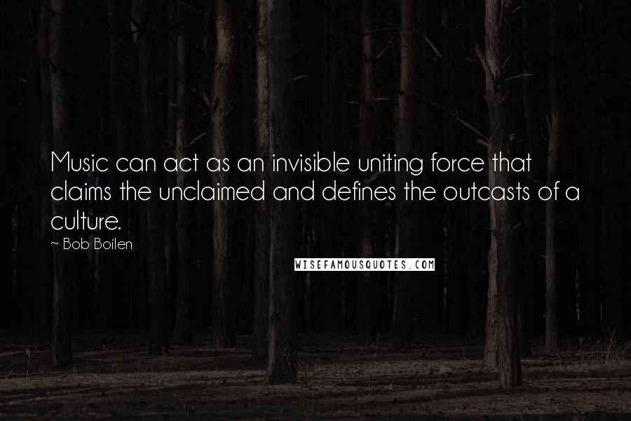 Bob Boilen Quotes: Music can act as an invisible uniting force that claims the unclaimed and defines the outcasts of a culture.