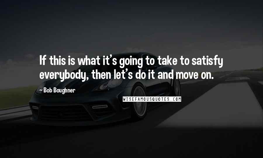 Bob Boughner Quotes: If this is what it's going to take to satisfy everybody, then let's do it and move on.
