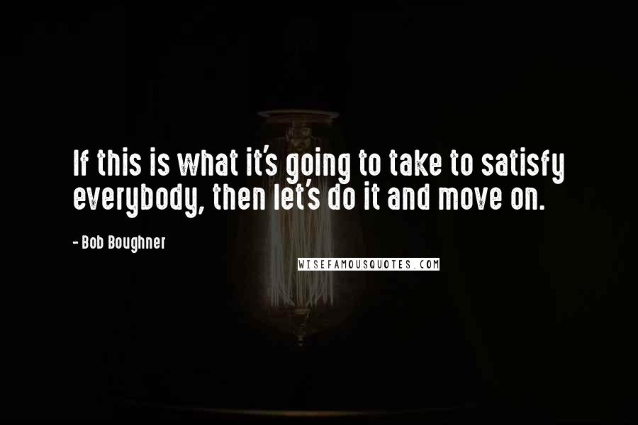 Bob Boughner Quotes: If this is what it's going to take to satisfy everybody, then let's do it and move on.