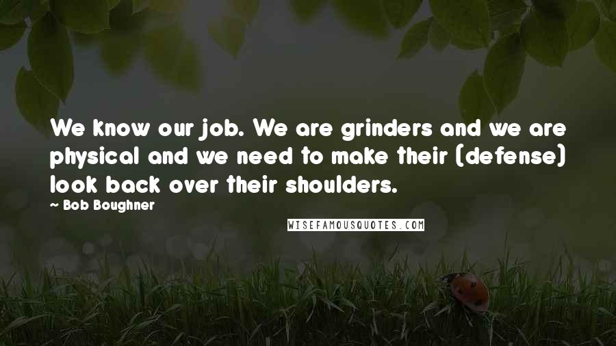 Bob Boughner Quotes: We know our job. We are grinders and we are physical and we need to make their (defense) look back over their shoulders.