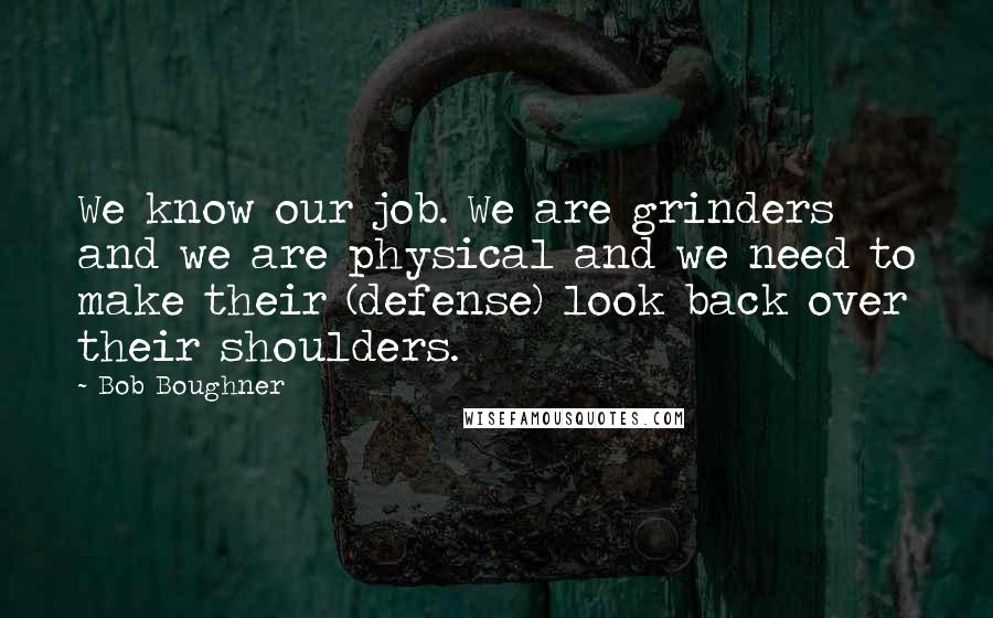 Bob Boughner Quotes: We know our job. We are grinders and we are physical and we need to make their (defense) look back over their shoulders.