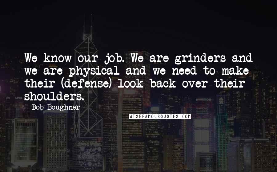 Bob Boughner Quotes: We know our job. We are grinders and we are physical and we need to make their (defense) look back over their shoulders.