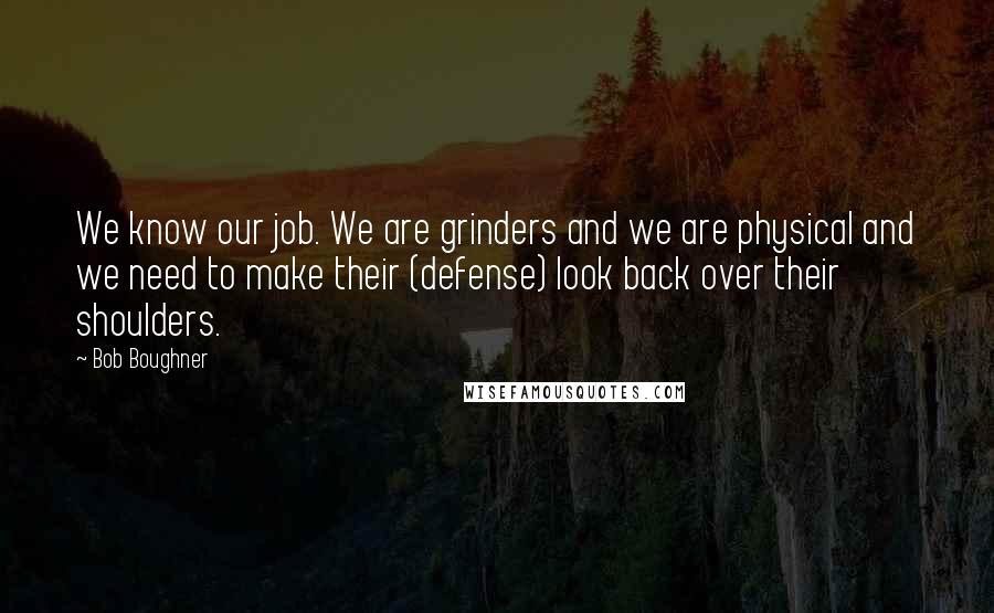 Bob Boughner Quotes: We know our job. We are grinders and we are physical and we need to make their (defense) look back over their shoulders.