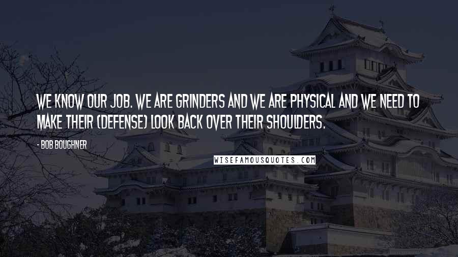 Bob Boughner Quotes: We know our job. We are grinders and we are physical and we need to make their (defense) look back over their shoulders.