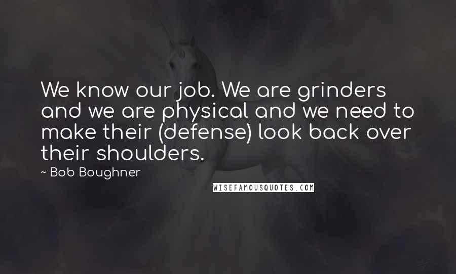 Bob Boughner Quotes: We know our job. We are grinders and we are physical and we need to make their (defense) look back over their shoulders.