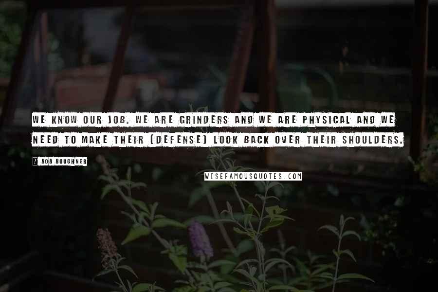 Bob Boughner Quotes: We know our job. We are grinders and we are physical and we need to make their (defense) look back over their shoulders.
