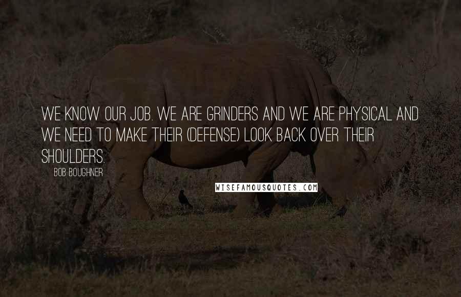 Bob Boughner Quotes: We know our job. We are grinders and we are physical and we need to make their (defense) look back over their shoulders.