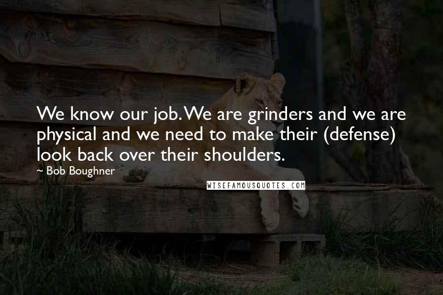 Bob Boughner Quotes: We know our job. We are grinders and we are physical and we need to make their (defense) look back over their shoulders.