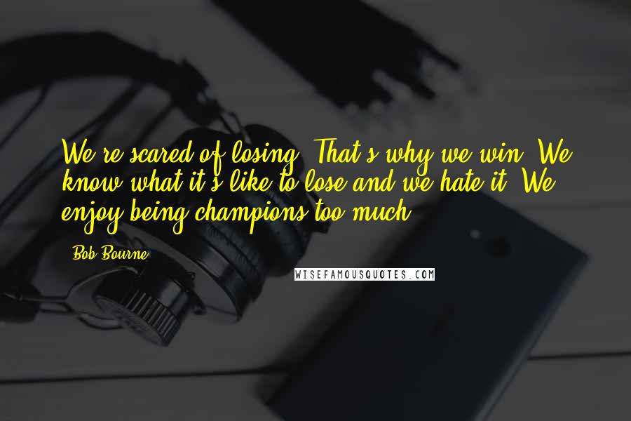 Bob Bourne Quotes: We're scared of losing. That's why we win. We know what it's like to lose and we hate it. We enjoy being champions too much.