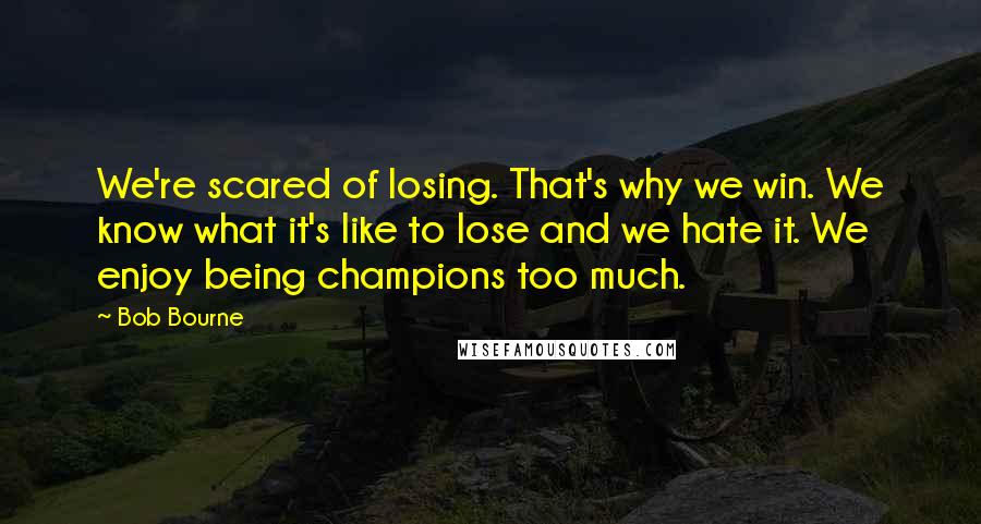 Bob Bourne Quotes: We're scared of losing. That's why we win. We know what it's like to lose and we hate it. We enjoy being champions too much.