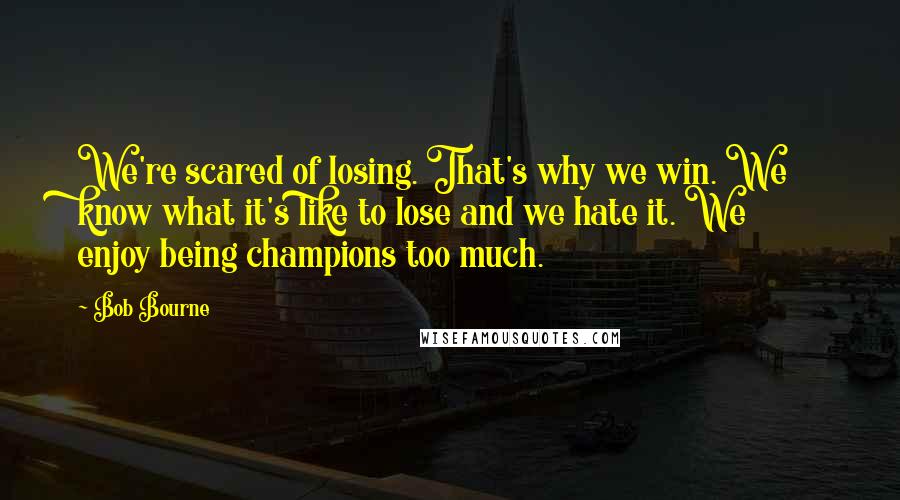 Bob Bourne Quotes: We're scared of losing. That's why we win. We know what it's like to lose and we hate it. We enjoy being champions too much.