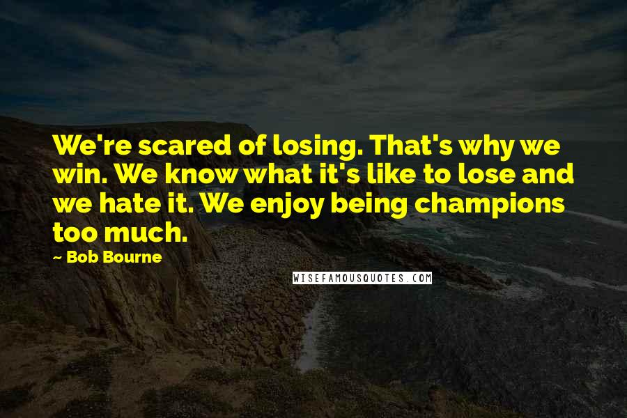 Bob Bourne Quotes: We're scared of losing. That's why we win. We know what it's like to lose and we hate it. We enjoy being champions too much.