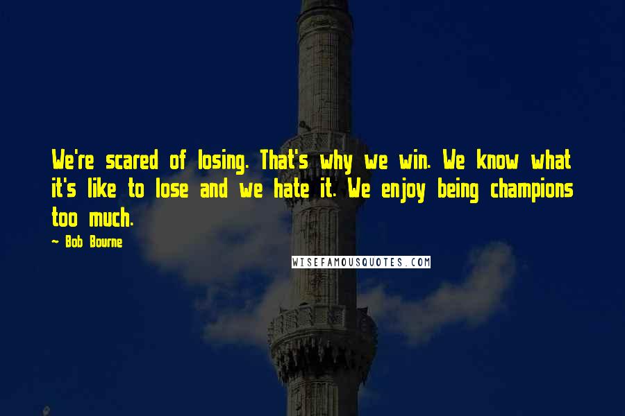 Bob Bourne Quotes: We're scared of losing. That's why we win. We know what it's like to lose and we hate it. We enjoy being champions too much.