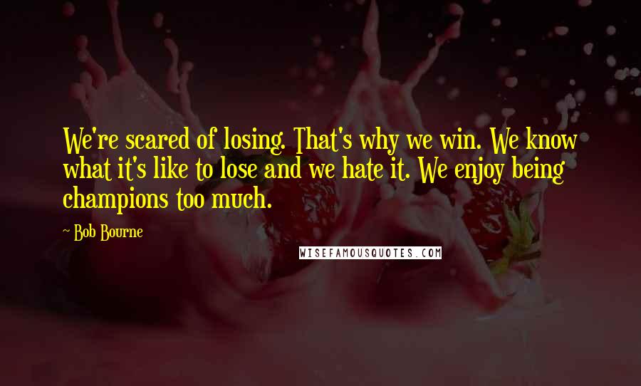 Bob Bourne Quotes: We're scared of losing. That's why we win. We know what it's like to lose and we hate it. We enjoy being champions too much.