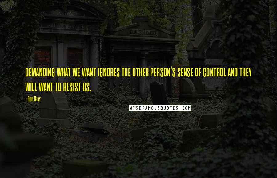 Bob Bray Quotes: demanding what we want ignores the other person's sense of control and they will want to resist us.