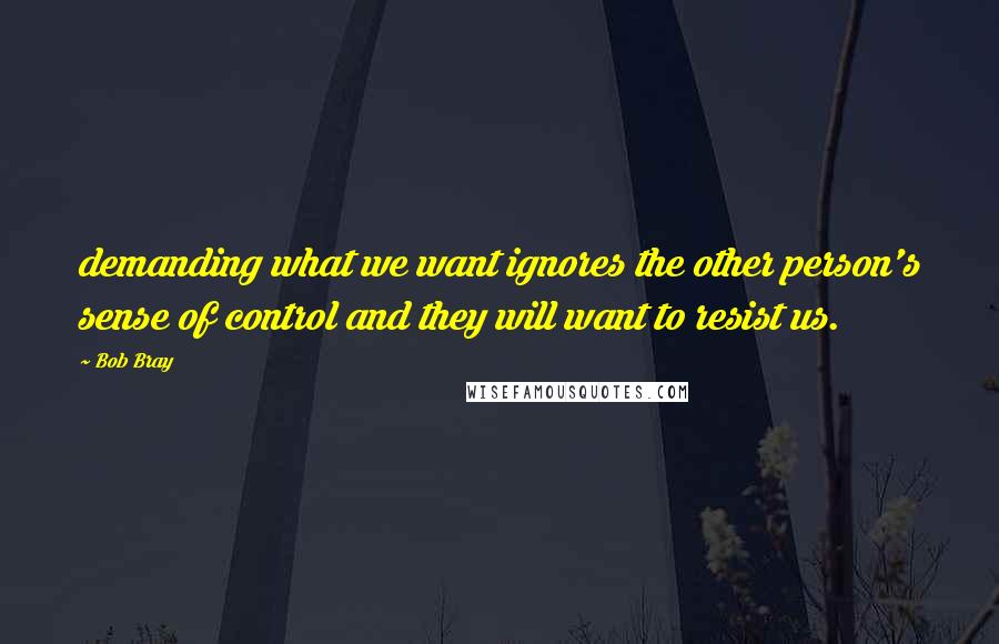 Bob Bray Quotes: demanding what we want ignores the other person's sense of control and they will want to resist us.