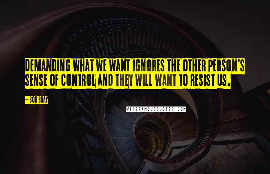 Bob Bray Quotes: demanding what we want ignores the other person's sense of control and they will want to resist us.