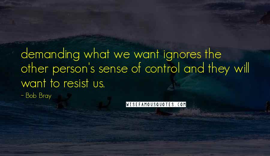 Bob Bray Quotes: demanding what we want ignores the other person's sense of control and they will want to resist us.