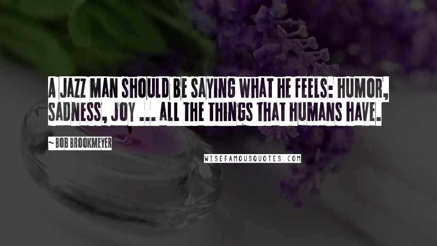 Bob Brookmeyer Quotes: A Jazz man should be saying what he feels: humor, sadness, joy ... all the things that humans have.