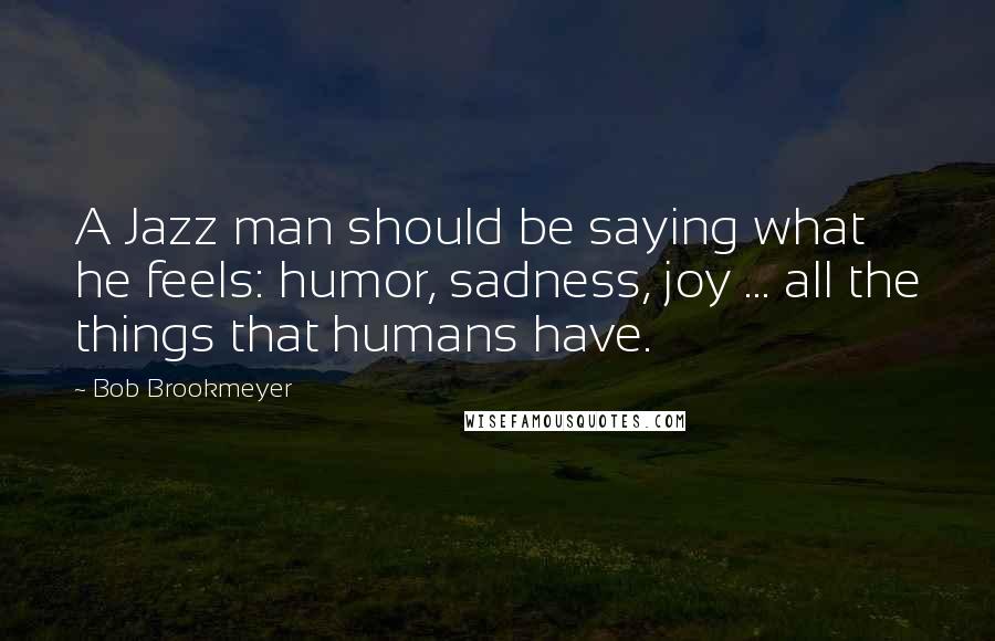 Bob Brookmeyer Quotes: A Jazz man should be saying what he feels: humor, sadness, joy ... all the things that humans have.