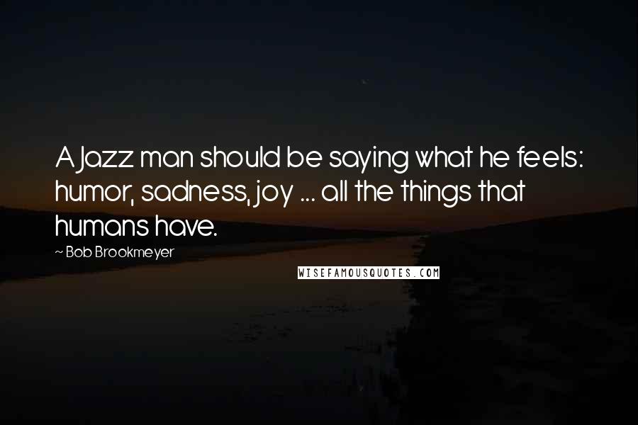 Bob Brookmeyer Quotes: A Jazz man should be saying what he feels: humor, sadness, joy ... all the things that humans have.