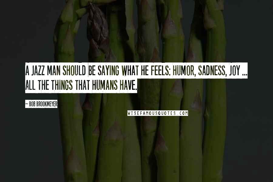 Bob Brookmeyer Quotes: A Jazz man should be saying what he feels: humor, sadness, joy ... all the things that humans have.