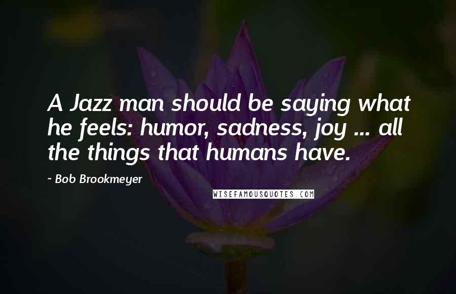 Bob Brookmeyer Quotes: A Jazz man should be saying what he feels: humor, sadness, joy ... all the things that humans have.