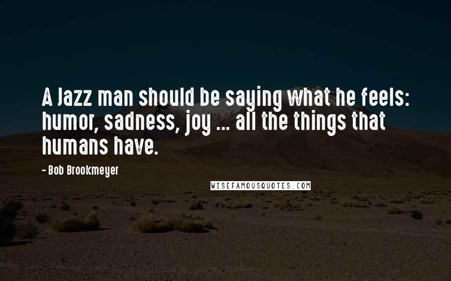 Bob Brookmeyer Quotes: A Jazz man should be saying what he feels: humor, sadness, joy ... all the things that humans have.