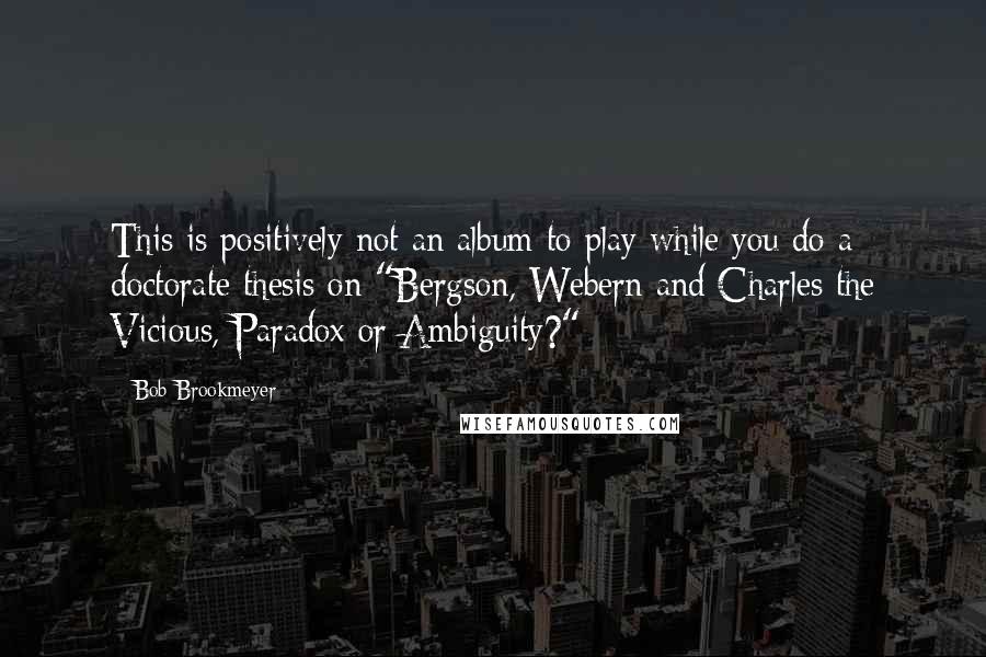 Bob Brookmeyer Quotes: This is positively not an album to play while you do a doctorate thesis on "Bergson, Webern and Charles the Vicious, Paradox or Ambiguity?"