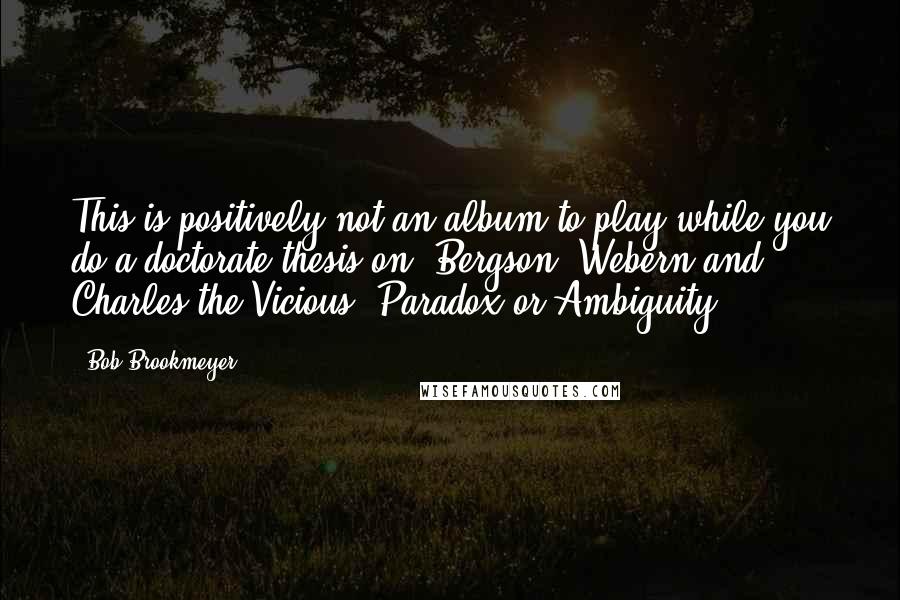 Bob Brookmeyer Quotes: This is positively not an album to play while you do a doctorate thesis on "Bergson, Webern and Charles the Vicious, Paradox or Ambiguity?"