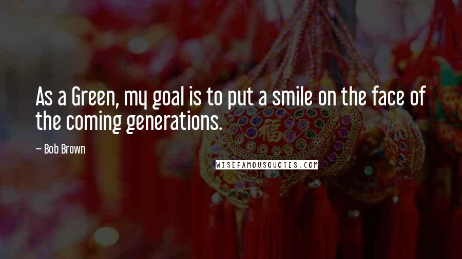 Bob Brown Quotes: As a Green, my goal is to put a smile on the face of the coming generations.