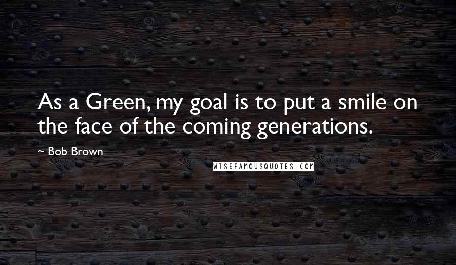 Bob Brown Quotes: As a Green, my goal is to put a smile on the face of the coming generations.